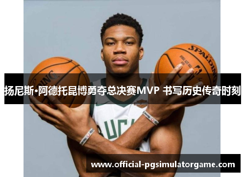 扬尼斯·阿德托昆博勇夺总决赛MVP 书写历史传奇时刻