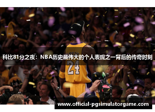 科比81分之夜：NBA历史最伟大的个人表现之一背后的传奇时刻