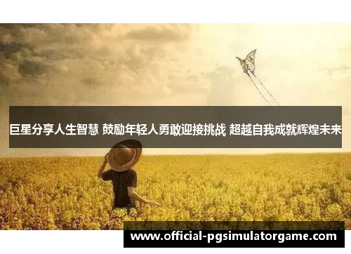 巨星分享人生智慧 鼓励年轻人勇敢迎接挑战 超越自我成就辉煌未来