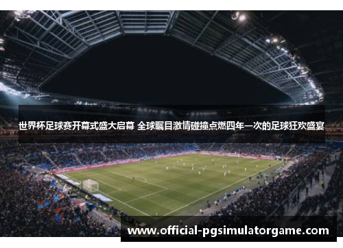 世界杯足球赛开幕式盛大启幕 全球瞩目激情碰撞点燃四年一次的足球狂欢盛宴