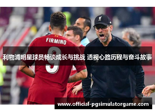 利物浦明星球员畅谈成长与挑战 透视心路历程与奋斗故事