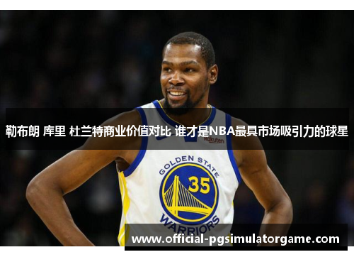 勒布朗 库里 杜兰特商业价值对比 谁才是NBA最具市场吸引力的球星