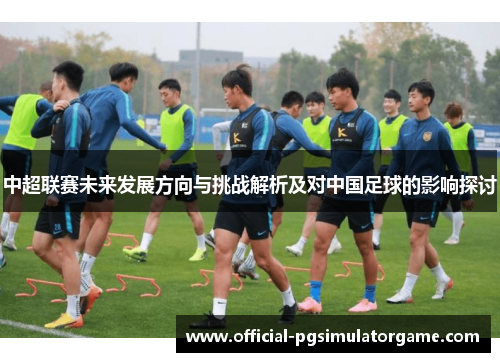 中超联赛未来发展方向与挑战解析及对中国足球的影响探讨