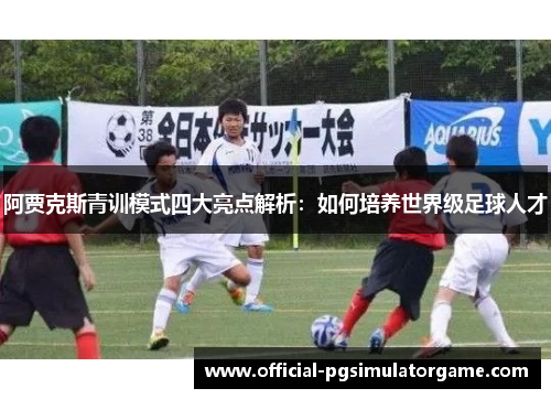 阿贾克斯青训模式四大亮点解析：如何培养世界级足球人才