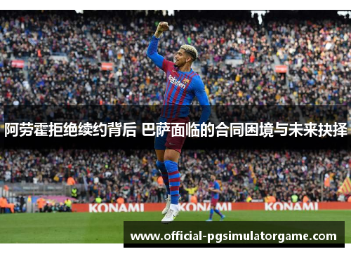 阿劳霍拒绝续约背后 巴萨面临的合同困境与未来抉择