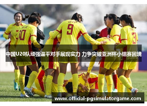 中国U20队顽强逼平对手展现实力 力争突破亚洲杯小组赛困境