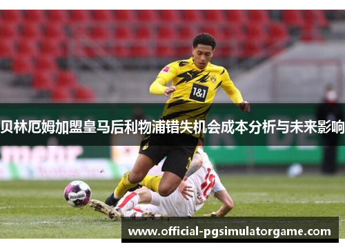 贝林厄姆加盟皇马后利物浦错失机会成本分析与未来影响