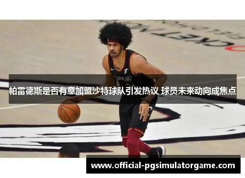 帕雷德斯是否有意加盟沙特球队引发热议 球员未来动向成焦点