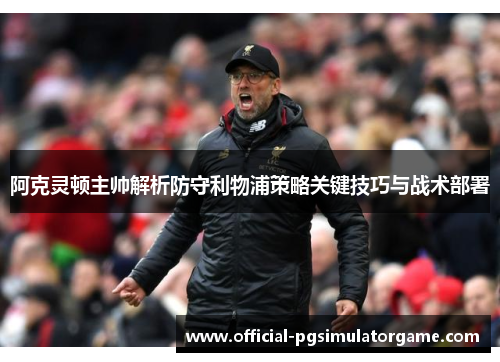 阿克灵顿主帅解析防守利物浦策略关键技巧与战术部署