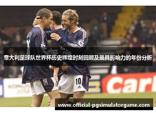 意大利足球队世界杯历史辉煌时刻回顾及最具影响力的年份分析