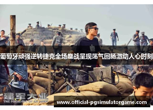 葡萄牙顽强逆转捷克全场鏖战呈现荡气回肠激动人心时刻