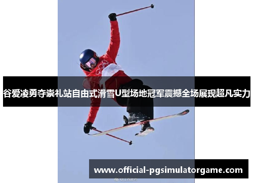谷爱凌勇夺崇礼站自由式滑雪U型场地冠军震撼全场展现超凡实力
