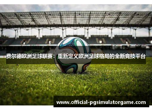 费尔德欧洲足球联赛：重新定义欧洲足球格局的全新竞技平台