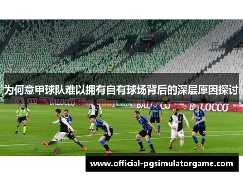 为何意甲球队难以拥有自有球场背后的深层原因探讨