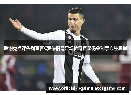 哈谢克点评失利直言C罗依旧是足坛传奇巨星仍令对手心生忌惮