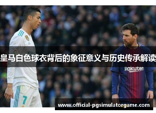 皇马白色球衣背后的象征意义与历史传承解读