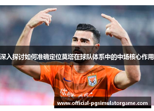 深入探讨如何准确定位莫塔在球队体系中的中场核心作用