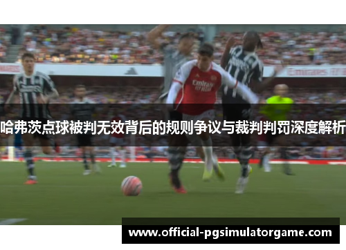 哈弗茨点球被判无效背后的规则争议与裁判判罚深度解析