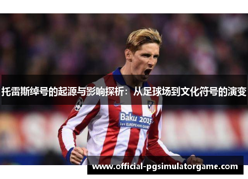 托雷斯绰号的起源与影响探析：从足球场到文化符号的演变