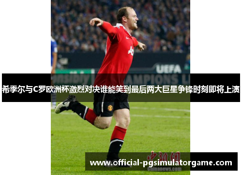 希季尔与C罗欧洲杯激烈对决谁能笑到最后两大巨星争锋时刻即将上演