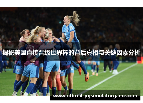 揭秘美国直接晋级世界杯的背后真相与关键因素分析