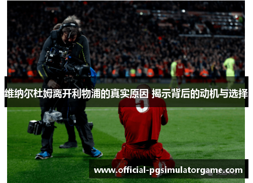 维纳尔杜姆离开利物浦的真实原因 揭示背后的动机与选择 维纳尔杜姆离开利物浦的真实原因 揭示背后的动机与选择
