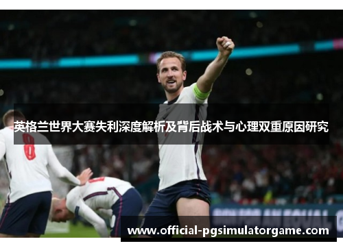 英格兰世界大赛失利深度解析及背后战术与心理双重原因研究