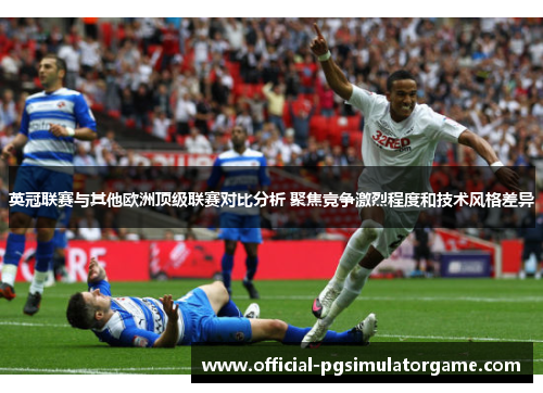 英冠联赛与其他欧洲顶级联赛对比分析 聚焦竞争激烈程度和技术风格差异 英冠联赛与其他欧洲顶级联赛对比分析 聚焦竞争激烈程度和技术风格差异