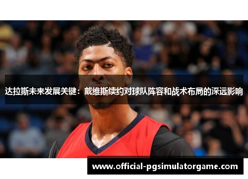 达拉斯未来发展关键：戴维斯续约对球队阵容和战术布局的深远影响