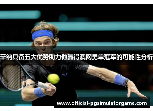 辛纳具备五大优势助力他赢得澳网男单冠军的可能性分析 辛纳具备五大优势助力他赢得澳网男单冠军的可能性分析