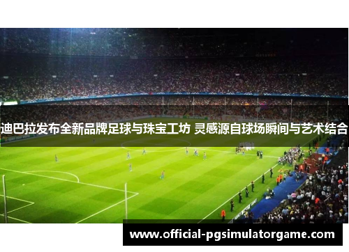 迪巴拉发布全新品牌足球与珠宝工坊 灵感源自球场瞬间与艺术结合 迪巴拉发布全新品牌足球与珠宝工坊 灵感源自球场瞬间与艺术结合