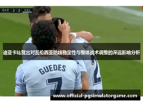 迪亚卡比复出对瓦伦西亚防线稳定性与整体战术调整的深远影响分析