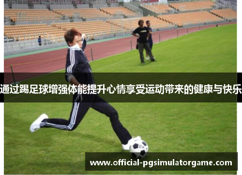通过踢足球增强体能提升心情享受运动带来的健康与快乐