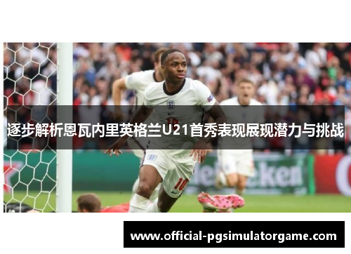 逐步解析恩瓦内里英格兰U21首秀表现展现潜力与挑战 逐步解析恩瓦内里英格兰U21首秀表现展现潜力与挑战