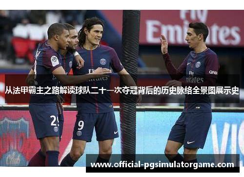 从法甲霸主之路解读球队二十一次夺冠背后的历史脉络全景图展示史