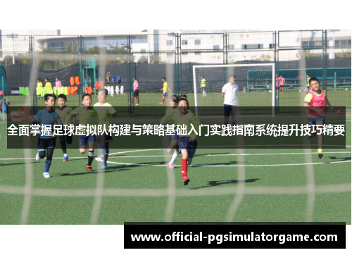 全面掌握足球虚拟队构建与策略基础入门实践指南系统提升技巧精要