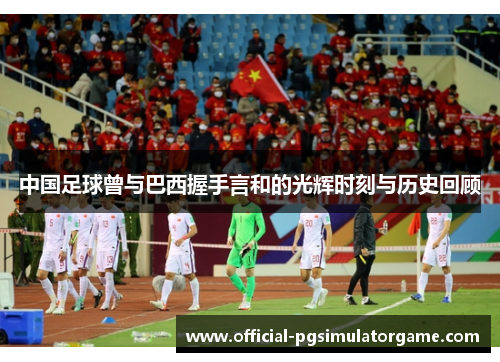 中国足球曾与巴西握手言和的光辉时刻与历史回顾