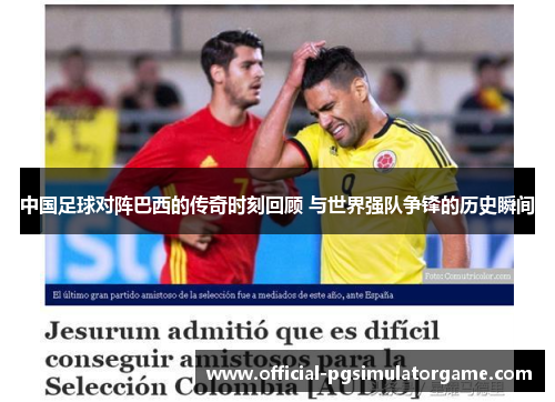 中国足球对阵巴西的传奇时刻回顾 与世界强队争锋的历史瞬间