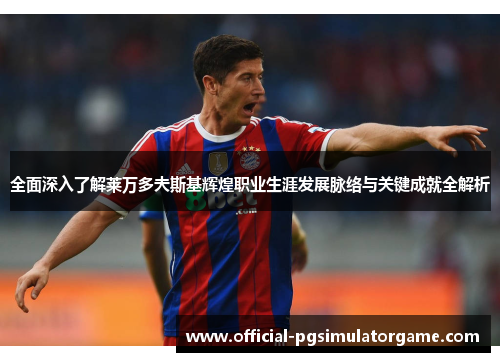 全面深入了解莱万多夫斯基辉煌职业生涯发展脉络与关键成就全解析