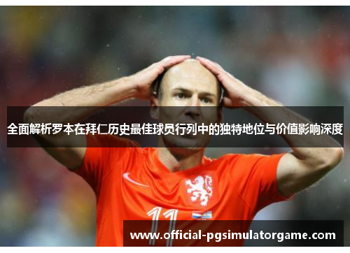 全面解析罗本在拜仁历史最佳球员行列中的独特地位与价值影响深度