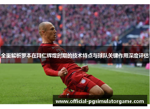 全面解析罗本在拜仁辉煌时期的技术特点与球队关键作用深度评估