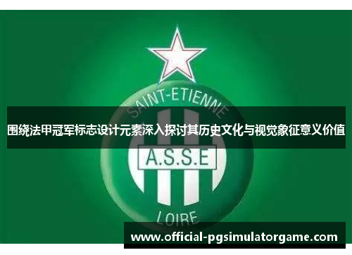 围绕法甲冠军标志设计元素深入探讨其历史文化与视觉象征意义价值