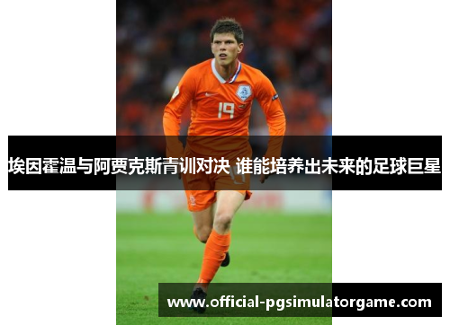 埃因霍温与阿贾克斯青训对决 谁能培养出未来的足球巨星
