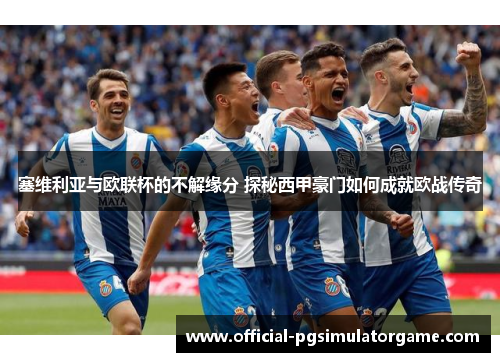 塞维利亚与欧联杯的不解缘分 探秘西甲豪门如何成就欧战传奇