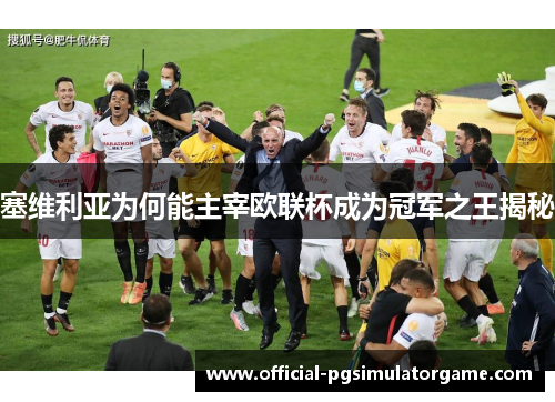 塞维利亚为何能主宰欧联杯成为冠军之王揭秘