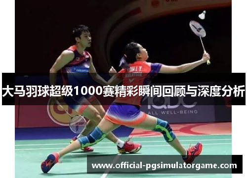 大马羽球超级1000赛精彩瞬间回顾与深度分析