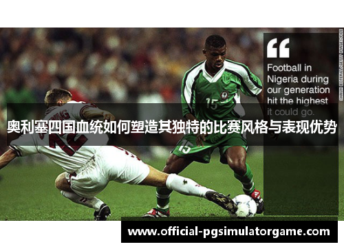 奥利塞四国血统如何塑造其独特的比赛风格与表现优势