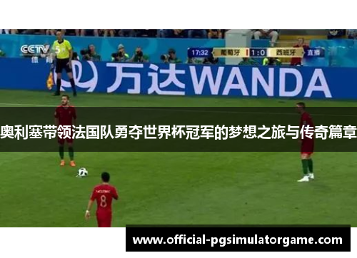 奥利塞带领法国队勇夺世界杯冠军的梦想之旅与传奇篇章