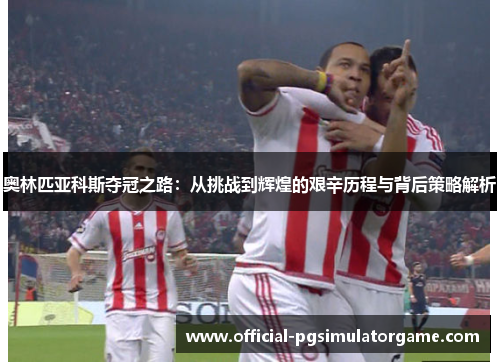 奥林匹亚科斯夺冠之路：从挑战到辉煌的艰辛历程与背后策略解析