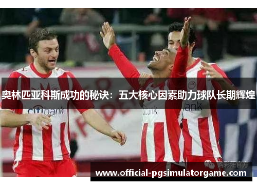 奥林匹亚科斯成功的秘诀：五大核心因素助力球队长期辉煌